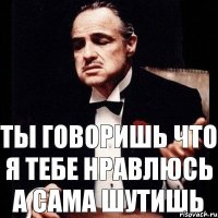 Ты говоришь что я тебе нравлюсь А сама шутишь