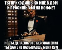 ты приходишь ко мне в дом и просишь у меня конфет но ты делаешь это без уважения ты даже не называешь меня кум