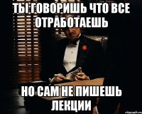 ты говоришь что все отработаешь но сам не пишешь лекции