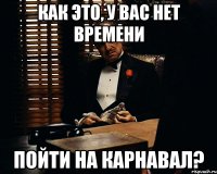 как это, у вас нет времени пойти на карнавал?