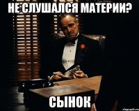 не слушался материи? сынок