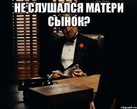 не слушался матери сынок? 