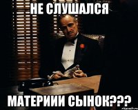 не слушался материии сынок???