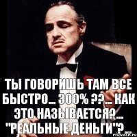 ТЫ ГОВОРИШЬ ТАМ ВСЕ БЫСТРО... 300% ??... КАК ЭТО НАЗЫВАЕТСЯ?... "РЕАЛЬНЫЕ ДЕНЬГИ"?...