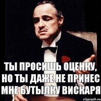 ты просишь оценку, но ты даже не принес мне бутылку вискаря