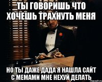 ты говоришь что хочешь трахнуть меня но ты даже дада я нашла сайт с мемами мне нехуй делать