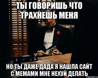 ты говоришь что трахнешь меня но ты даже дада я нашла сайт с мемами мне нехуй делать