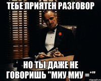 тебе приятен разговор но ты даже не говоришь "миу миу =*"