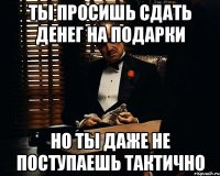 ты просишь сдать денег на подарки но ты даже не поступаешь тактично