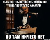 ты можешь включить телевизор и полистать по каналам но там ничего нет