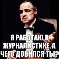 я работаю в журналистике, а чего добился ты?