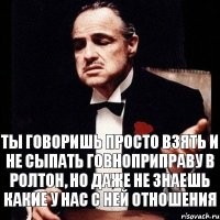 ты говоришь просто взять и не сыпать говноприправу в ролтон, но даже не знаешь какие у нас с ней отношения