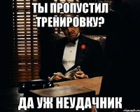 ты пропустил тренировку? да уж неудачник