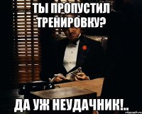 ты пропустил тренировку? да уж неудачник!..