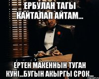 ербулан тагы кайталап айтам... ертен макеннын туган куні...бугын акыргы срок...