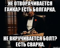 не отворачивается гайка? есть болгарка. не вкручивается болт? есть сварка.