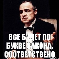 все будет по букве закона, соответствено