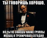 ты говоришь хорошо, но ты не знаешь какие группы мышц я тренировал сегодня