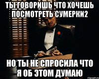 ты говоришь что хочешь посмотреть сумерки2 но ты не спросила что я об этом думаю