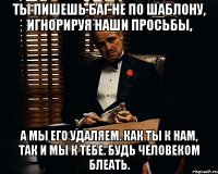 ты пишешь баг не по шаблону, игнорируя наши просьбы, а мы его удаляем. как ты к нам, так и мы к тебе. будь человеком блеать.