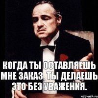 Когда ты оставляешь мне заказ, ты делаешь это без уважения.