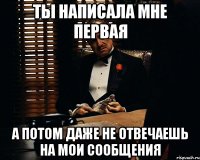 ты написала мне первая а потом даже не отвечаешь на мои сообщения