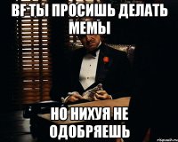 bf ты просишь делать мемы но нихуя не одобряешь