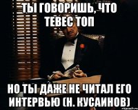 ты говоришь, что тевес топ но ты даже не читал его интервью (н. кусаинов)