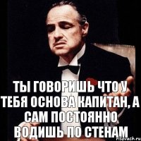 Ты говоришь что у тебя основа капитан, а сам постоянно водишь по стенам