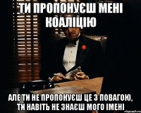 ти пропонуєш мені коаліцію але ти не пропонуєш це з повагою, ти навіть не знаєш мого імені