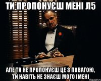 ти пропонуєш мені л5 але ти не пропонуєш це з повагою, ти навіть не знаєш мого імені