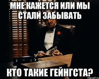 мне кажется или мы стали забывать кто такие гейнгста?