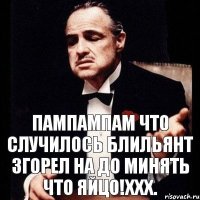 пампампам что случилось блильянт згорел на до минять что яйцо!Ххх.