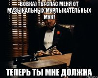 вовка) ты спас меня от музыкальных мурлыкательных мук! теперь ты мне должна