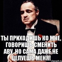 ты приходишь ко мне, говоришь сменить аву, но сама даже не целуешь меня!