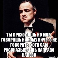 ТЫ ПРИХОДИШЬ КО МНЕ, ГОВОРИШЬ НИКОМУ НИЧЕГО НЕ ГОВОРИТЬ, ХОТЯ САМ РАССКАЗЫВАЕШЬ НАПРАВО НАЛЕВО