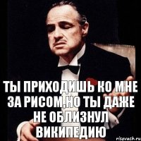 ты приходишь ко мне за рисом,но ты даже не облизнул википедию