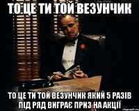 то це ти той везунчик то це ти той везунчик який 5 разів під ряд виграє приз на акції