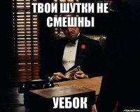 твои шутки не смешны уебок