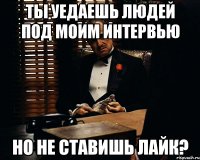 ты уедаешь людей под моим интервью но не ставишь лайк?