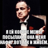 Я ей короче мемы посылаю,а она меня нафиг.Вот так и живём.