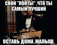 свои "понты" ,что ты самый лучший оставь дома ,малыш.