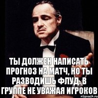 Ты должен написать прогноз на матч, но ты разводишь флуд. в группе не уважая игроков