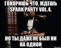 говоришь что, ждешь spark party vol.4, но ты даже не был ни на одной