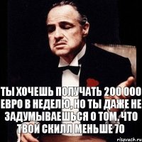 ты хочешь получать 200 000 евро в неделю, но ты даже не задумываешься о том, что твой скилл меньше 70