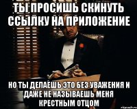 ты просишь скинуть ссылку на приложение но ты делаешь это без уважения и даже не называешь меня крестным отцом