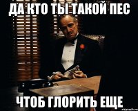 да кто ты такой пес чтоб глорить еще