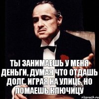 Ты занимаешь у меня деньги, думая что отдашь долг, играя на улице, но ломаешь ключицу