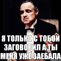 Я только с тобой заговорил а ты меня уже заебала