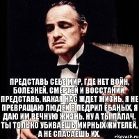 Представь себе мир, где нет войн, болезней, смертей и восстаний. Представь, какая нас ждет жизнь. Я не превращаю людей в педрил ебаных, я даю им вечную жизнь. Ну а ты палач. Ты только убиваешь мирных жителей, а не спасаешь их.